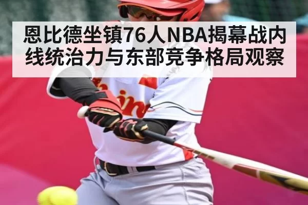 恩比德坐镇76人NBA揭幕战内线统治力与东部竞争格局观察 - CSGO