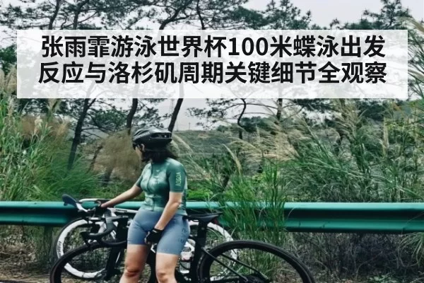 张雨霏游泳世界杯100米蝶泳出发反应与洛杉矶周期关键细节全观察（DOTA2）