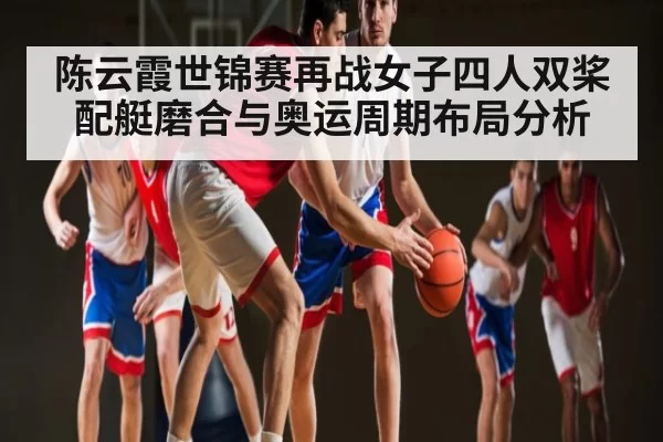 陈云霞世锦赛再战女子四人双桨 配艇磨合与奥运周期布局分析（DOTA2）
