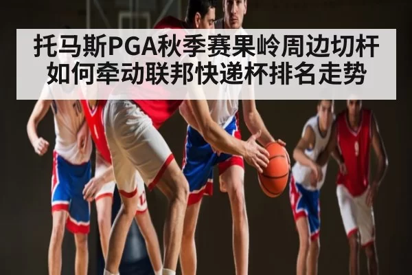 托马斯PGA秋季赛果岭周边切杆如何牵动联邦快递杯排名走势（DOTA2）